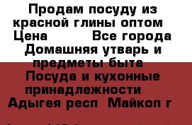 Продам посуду из красной глины оптом › Цена ­ 100 - Все города Домашняя утварь и предметы быта » Посуда и кухонные принадлежности   . Адыгея респ.,Майкоп г.